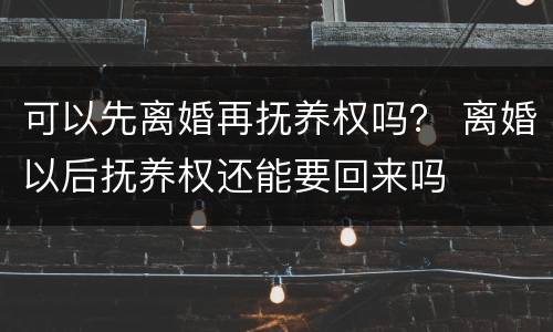 可以先离婚再抚养权吗？ 离婚以后抚养权还能要回来吗