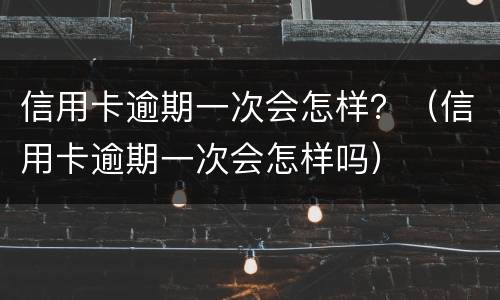 信用卡逾期一次会怎样？（信用卡逾期一次会怎样吗）