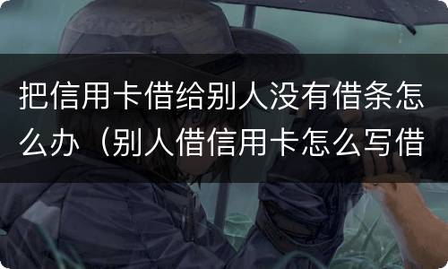 把信用卡借给别人没有借条怎么办（别人借信用卡怎么写借条）