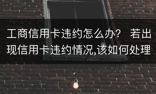工商信用卡违约怎么办？ 若出现信用卡违约情况,该如何处理