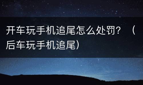 开车玩手机追尾怎么处罚？（后车玩手机追尾）