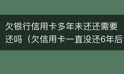 欠银行信用卡多年未还还需要还吗（欠信用卡一直没还6年后还可以吗）