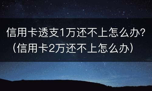 信用卡透支1万还不上怎么办？（信用卡2万还不上怎么办）