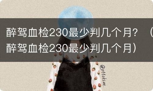 醉驾血检230最少判几个月？（醉驾血检230最少判几个月）