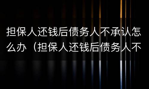 担保人还钱后债务人不承认怎么办（担保人还钱后债务人不承认怎么办理）