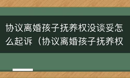 协议离婚孩子抚养权没谈妥怎么起诉（协议离婚孩子抚养权没谈妥怎么起诉）