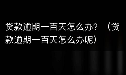 贷款逾期一百天怎么办？（贷款逾期一百天怎么办呢）