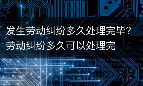 发生劳动纠纷多久处理完毕? 劳动纠纷多久可以处理完