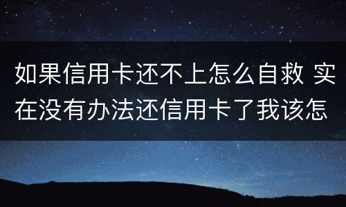 如果信用卡还不上怎么自救 实在没有办法还信用卡了我该怎么办