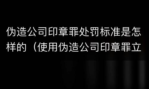 伪造公司印章罪处罚标准是怎样的（使用伪造公司印章罪立案标准）