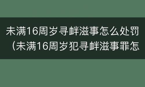 未满16周岁寻衅滋事怎么处罚（未满16周岁犯寻衅滋事罪怎么处理）