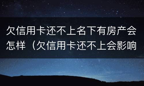 欠信用卡还不上名下有房产会怎样（欠信用卡还不上会影响到名下房产吗）