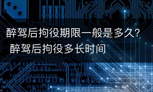 醉驾后拘役期限一般是多久？ 醉驾后拘役多长时间