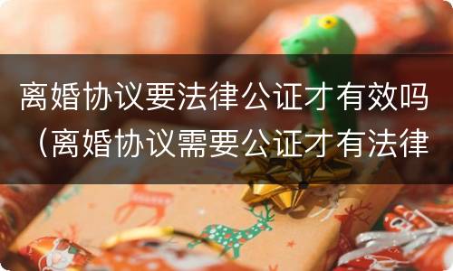 离婚协议要法律公证才有效吗（离婚协议需要公证才有法律效力吗）