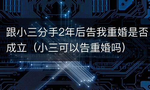 跟小三分手2年后告我重婚是否成立（小三可以告重婚吗）