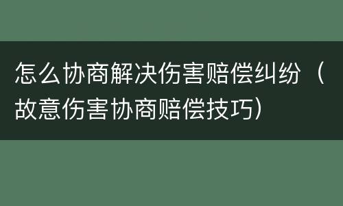 怎么协商解决伤害赔偿纠纷（故意伤害协商赔偿技巧）