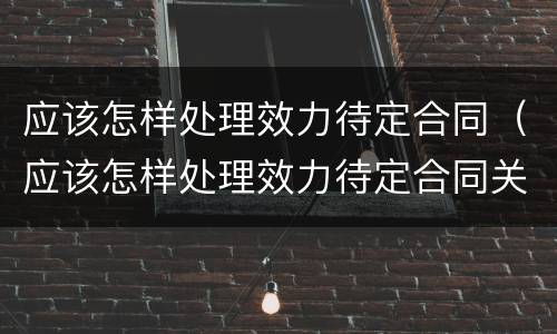应该怎样处理效力待定合同（应该怎样处理效力待定合同关系）