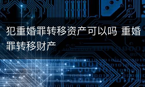 犯重婚罪转移资产可以吗 重婚罪转移财产