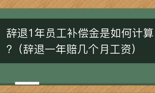 辞退1年员工补偿金是如何计算?（辞退一年赔几个月工资）