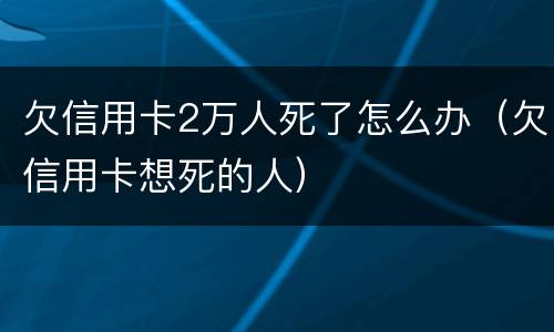 欠信用卡2万人死了怎么办（欠信用卡想死的人）
