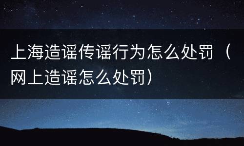 上海造谣传谣行为怎么处罚（网上造谣怎么处罚）