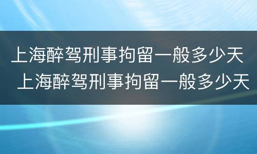 上海醉驾刑事拘留一般多少天 上海醉驾刑事拘留一般多少天放人
