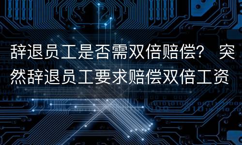 辞退员工是否需双倍赔偿？ 突然辞退员工要求赔偿双倍工资