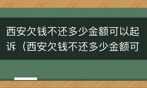 西安欠钱不还多少金额可以起诉（西安欠钱不还多少金额可以起诉诈骗）