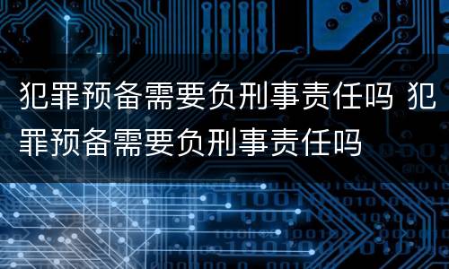 犯罪预备需要负刑事责任吗 犯罪预备需要负刑事责任吗