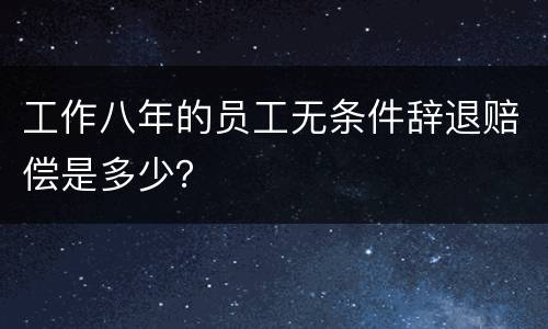 工作八年的员工无条件辞退赔偿是多少？
