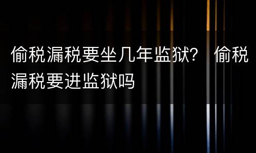 偷税漏税要坐几年监狱？ 偷税漏税要进监狱吗