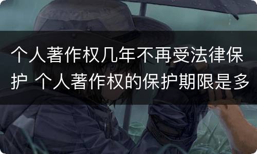 个人著作权几年不再受法律保护 个人著作权的保护期限是多少