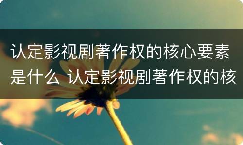 认定影视剧著作权的核心要素是什么 认定影视剧著作权的核心要素是什么意思