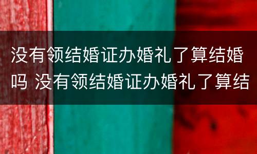 没有领结婚证办婚礼了算结婚吗 没有领结婚证办婚礼了算结婚吗知乎