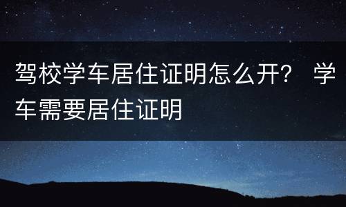 驾校学车居住证明怎么开？ 学车需要居住证明