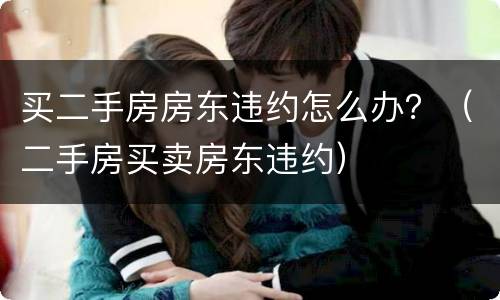 买二手房房东违约怎么办？（二手房买卖房东违约）
