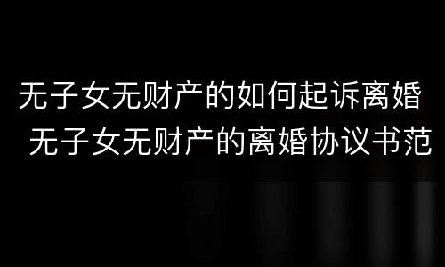 无子女无财产的如何起诉离婚 无子女无财产的离婚协议书范本