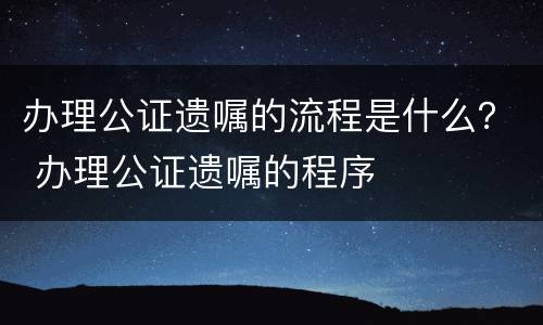办理公证遗嘱的流程是什么？ 办理公证遗嘱的程序