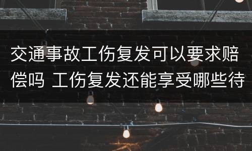 交通事故工伤复发可以要求赔偿吗 工伤复发还能享受哪些待遇