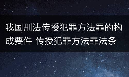 我国刑法传授犯罪方法罪的构成要件 传授犯罪方法罪法条