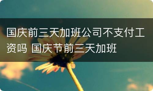 国庆前三天加班公司不支付工资吗 国庆节前三天加班