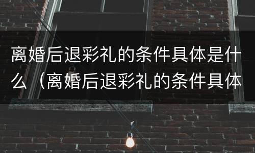 离婚后退彩礼的条件具体是什么（离婚后退彩礼的条件具体是什么意思）