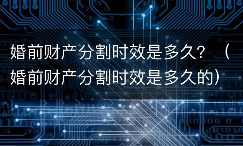 婚前财产分割时效是多久？（婚前财产分割时效是多久的）