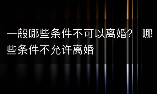 一般哪些条件不可以离婚？ 哪些条件不允许离婚