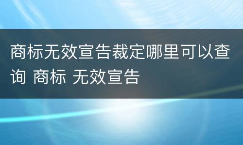 商标无效宣告裁定哪里可以查询 商标 无效宣告