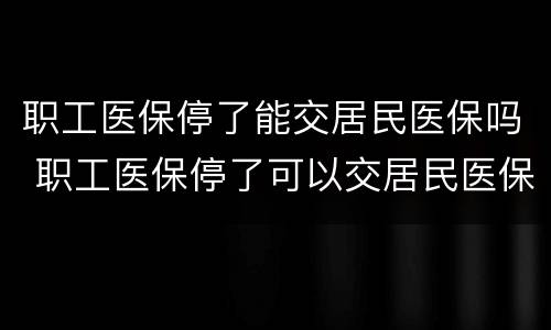 职工医保停了能交居民医保吗 职工医保停了可以交居民医保吗
