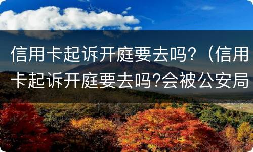 信用卡起诉开庭要去吗?（信用卡起诉开庭要去吗?会被公安局抓吗）
