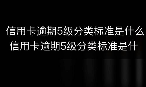信用卡逾期5级分类标准是什么 信用卡逾期5级分类标准是什么原因