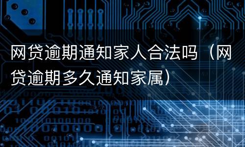 网贷逾期通知家人合法吗（网贷逾期多久通知家属）