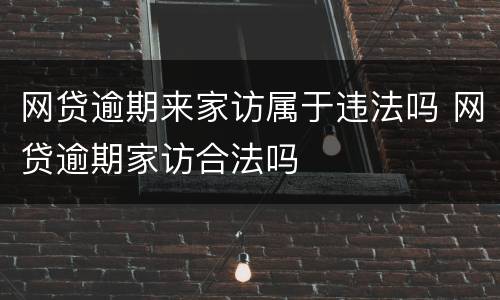 网贷逾期来家访属于违法吗 网贷逾期家访合法吗